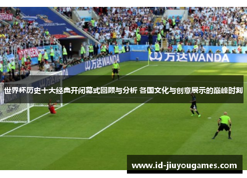 世界杯历史十大经典开闭幕式回顾与分析 各国文化与创意展示的巅峰时刻