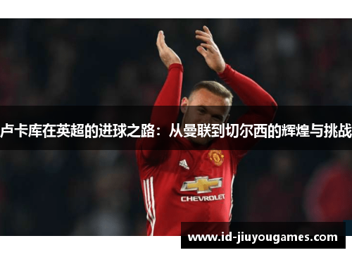 卢卡库在英超的进球之路：从曼联到切尔西的辉煌与挑战
