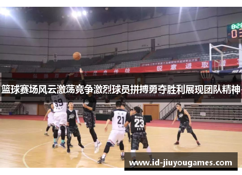 篮球赛场风云激荡竞争激烈球员拼搏勇夺胜利展现团队精神