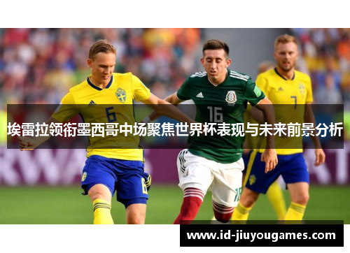 埃雷拉领衔墨西哥中场聚焦世界杯表现与未来前景分析