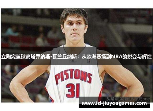 立陶宛篮球高塔乔纳斯·瓦兰丘纳斯：从欧洲赛场到NBA的蜕变与辉煌