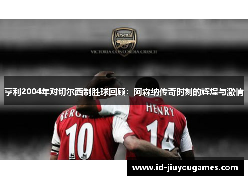 亨利2004年对切尔西制胜球回顾：阿森纳传奇时刻的辉煌与激情