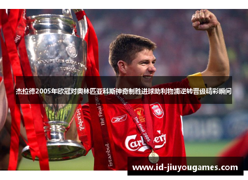 杰拉德2005年欧冠对奥林匹亚科斯神奇制胜进球助利物浦逆转晋级精彩瞬间