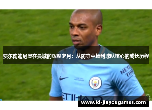费尔南迪尼奥在曼城的辉煌岁月：从防守中场到球队核心的成长历程