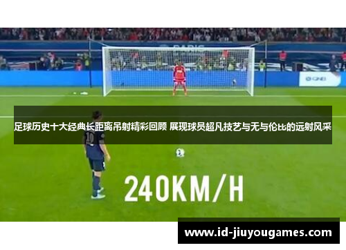 足球历史十大经典长距离吊射精彩回顾 展现球员超凡技艺与无与伦比的远射风采