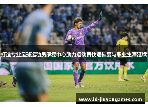打造专业足球运动员康复中心助力运动员快速恢复与职业生涯延续