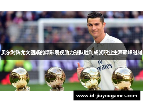 贝尔对阵尤文图斯的精彩表现助力球队胜利成就职业生涯巅峰时刻