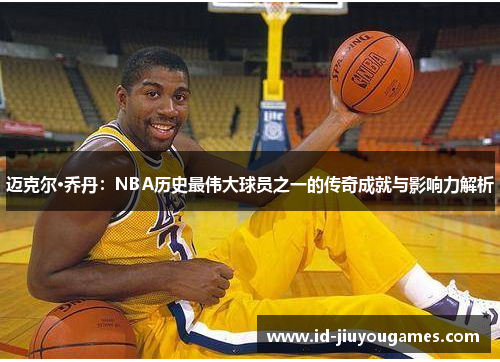 迈克尔·乔丹：NBA历史最伟大球员之一的传奇成就与影响力解析