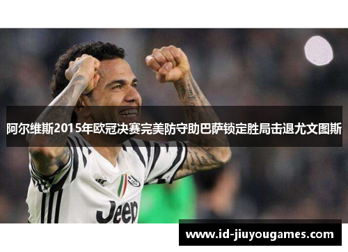 阿尔维斯2015年欧冠决赛完美防守助巴萨锁定胜局击退尤文图斯