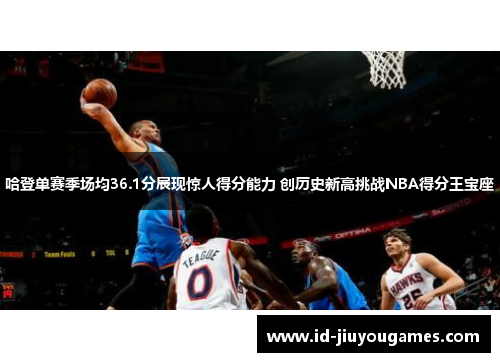 哈登单赛季场均36.1分展现惊人得分能力 创历史新高挑战NBA得分王宝座