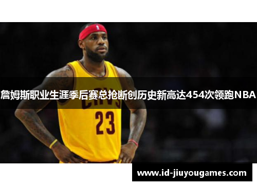 詹姆斯职业生涯季后赛总抢断创历史新高达454次领跑NBA