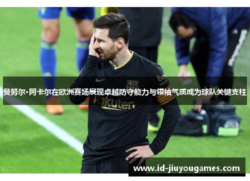 曼努尔·阿卡尔在欧洲赛场展现卓越防守能力与领袖气质成为球队关键支柱