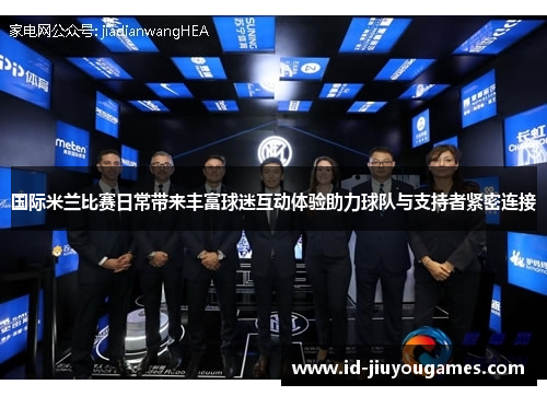 国际米兰比赛日常带来丰富球迷互动体验助力球队与支持者紧密连接
