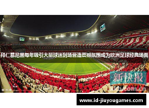 拜仁慕尼黑每年吸引大量球迷到场营造震撼氛围成为欧洲足球经典场面
