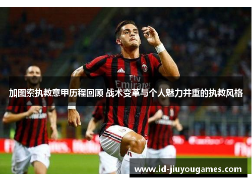 加图索执教意甲历程回顾 战术变革与个人魅力并重的执教风格