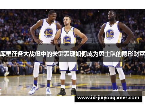 库里在各大战役中的关键表现如何成为勇士队的隐形财富