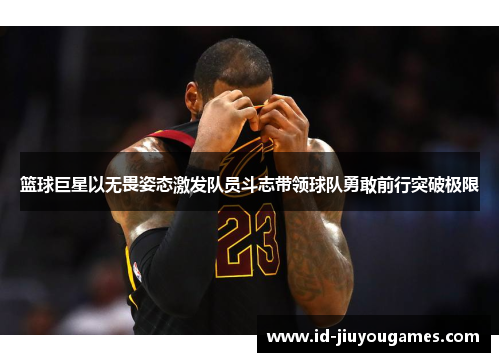 篮球巨星以无畏姿态激发队员斗志带领球队勇敢前行突破极限