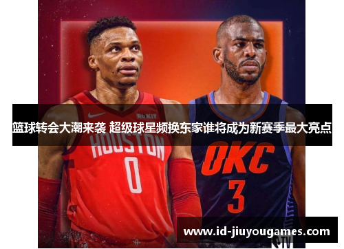 篮球转会大潮来袭 超级球星频换东家谁将成为新赛季最大亮点