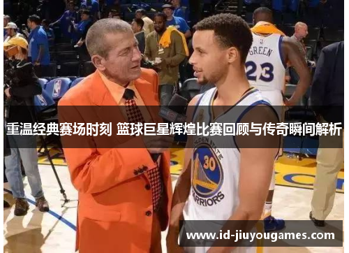 重温经典赛场时刻 篮球巨星辉煌比赛回顾与传奇瞬间解析