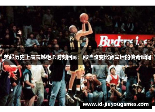 英超历史上最震撼绝杀时刻回顾：那些改变比赛命运的传奇瞬间