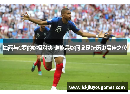 梅西与C罗的终极对决 谁能最终问鼎足坛历史最佳之位