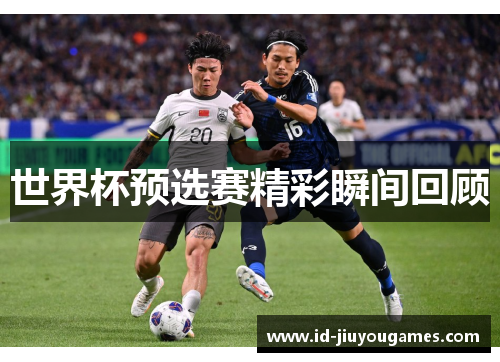 世界杯预选赛精彩瞬间回顾