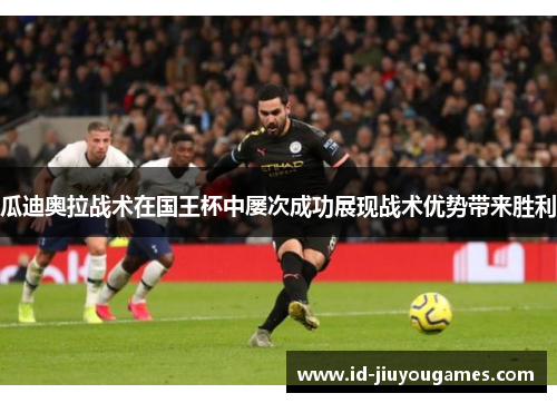瓜迪奥拉战术在国王杯中屡次成功展现战术优势带来胜利