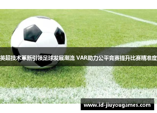 英超技术革新引领足球发展潮流 VAR助力公平竞赛提升比赛精准度