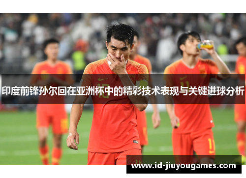 印度前锋孙尔回在亚洲杯中的精彩技术表现与关键进球分析