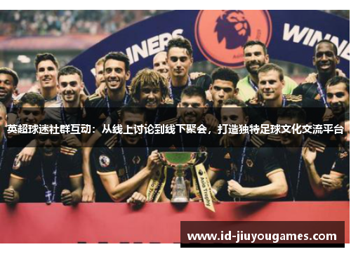 英超球迷社群互动：从线上讨论到线下聚会，打造独特足球文化交流平台