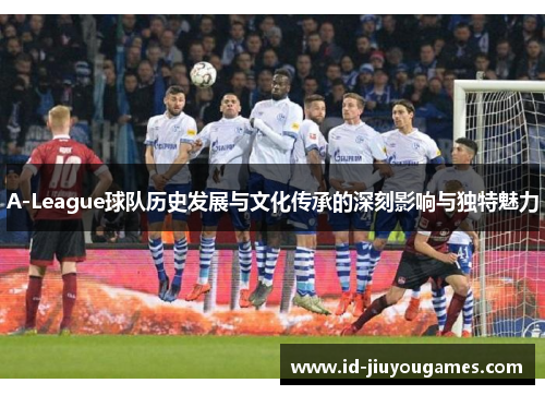 A-League球队历史发展与文化传承的深刻影响与独特魅力