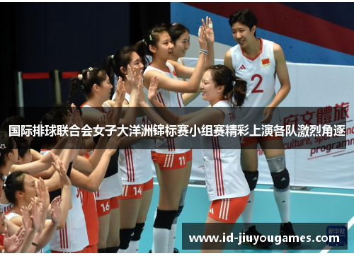 国际排球联合会女子大洋洲锦标赛小组赛精彩上演各队激烈角逐