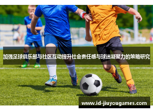 加强足球俱乐部与社区互动提升社会责任感与球迷凝聚力的策略研究