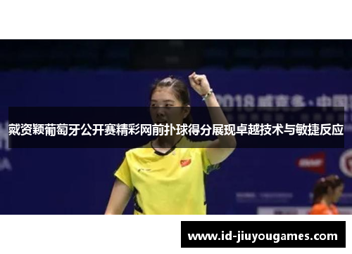 戴资颖葡萄牙公开赛精彩网前扑球得分展现卓越技术与敏捷反应