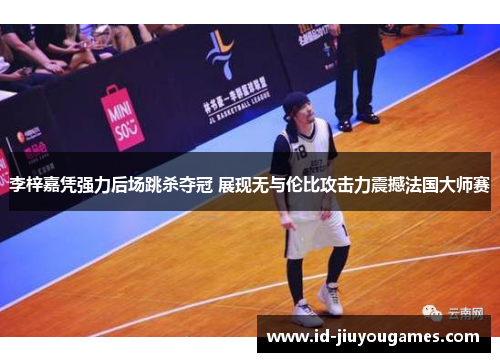 李梓嘉凭强力后场跳杀夺冠 展现无与伦比攻击力震撼法国大师赛