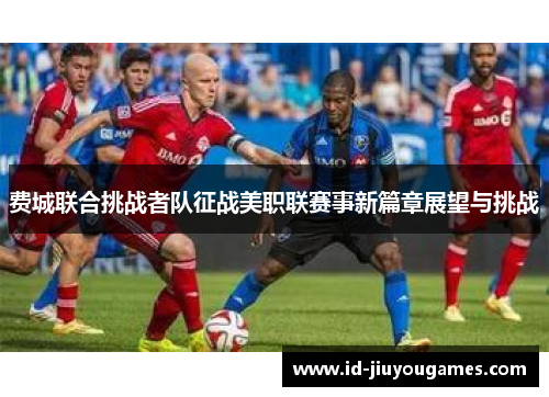 费城联合挑战者队征战美职联赛事新篇章展望与挑战