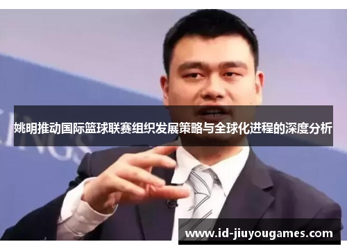 姚明推动国际篮球联赛组织发展策略与全球化进程的深度分析