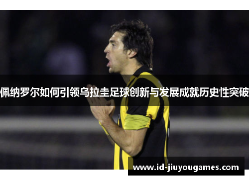 佩纳罗尔如何引领乌拉圭足球创新与发展成就历史性突破