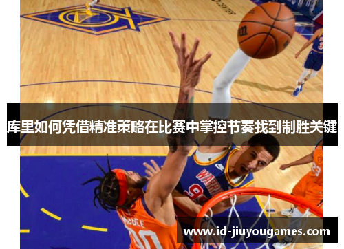 库里如何凭借精准策略在比赛中掌控节奏找到制胜关键