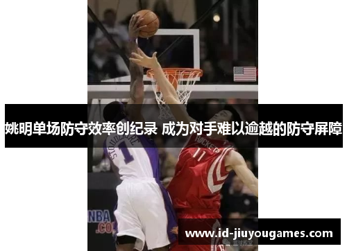 姚明单场防守效率创纪录 成为对手难以逾越的防守屏障