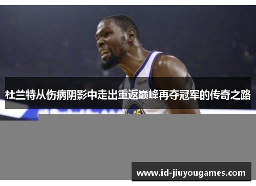 杜兰特从伤病阴影中走出重返巅峰再夺冠军的传奇之路