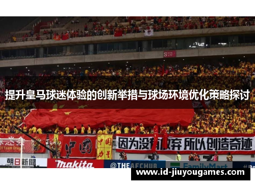提升皇马球迷体验的创新举措与球场环境优化策略探讨