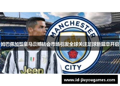 姆巴佩加盟皇马震撼转会市场引发全球关注足球新篇章开启