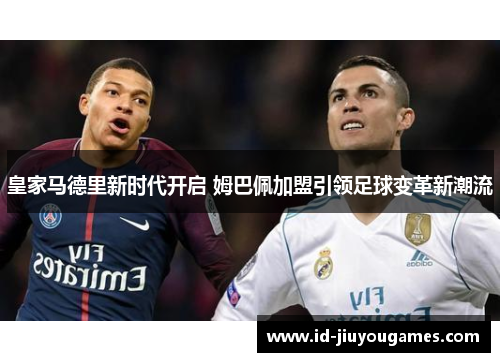 皇家马德里新时代开启 姆巴佩加盟引领足球变革新潮流