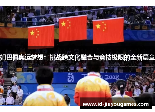 姆巴佩奥运梦想：挑战跨文化融合与竞技极限的全新篇章