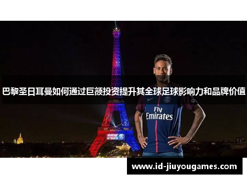 巴黎圣日耳曼如何通过巨额投资提升其全球足球影响力和品牌价值