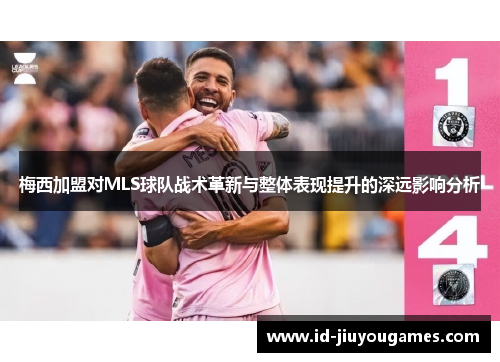 梅西加盟对MLS球队战术革新与整体表现提升的深远影响分析