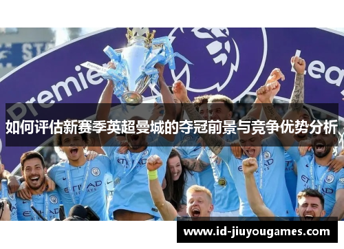 如何评估新赛季英超曼城的夺冠前景与竞争优势分析
