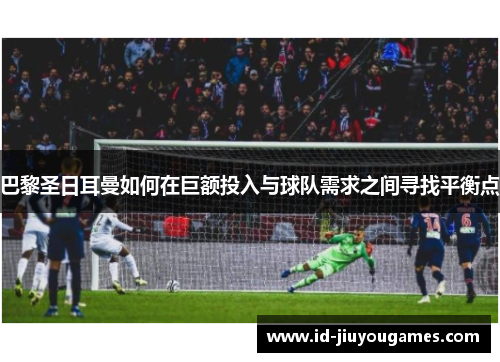 巴黎圣日耳曼如何在巨额投入与球队需求之间寻找平衡点