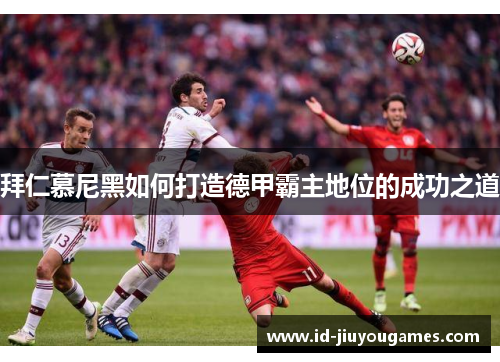 拜仁慕尼黑如何打造德甲霸主地位的成功之道